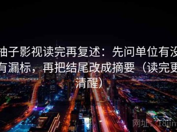 柚子影视读完再复述：先问单位有没有漏标，再把结尾改成摘要（读完更清醒）