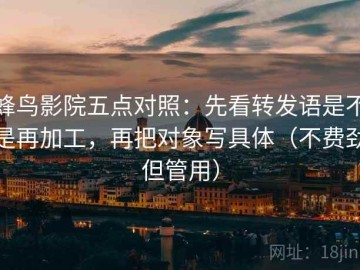 蜂鸟影院五点对照：先看转发语是不是再加工，再把对象写具体（不费劲但管用）