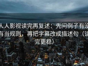 人人影视读完再复述：先问例子有没有当规则，再把字幕改成描述句（读完更稳）