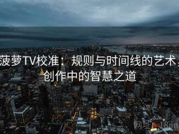 菠萝TV校准：规则与时间线的艺术，创作中的智慧之道