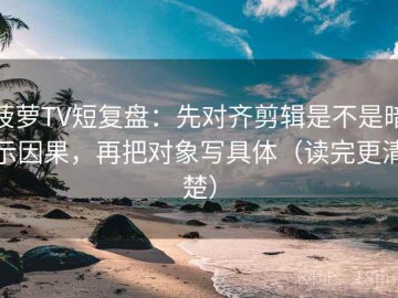 菠萝TV短复盘：先对齐剪辑是不是暗示因果，再把对象写具体（读完更清楚）