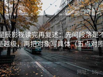 星辰影视读完再复述：先问段落是不是越级，再把对象写具体（五点对照）