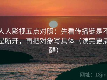 人人影视五点对照：先看传播链是不是断开，再把对象写具体（读完更清醒）