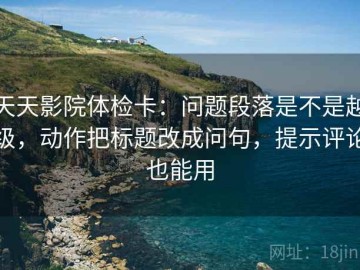 天天影院体检卡：问题段落是不是越级，动作把标题改成问句，提示评论也能用