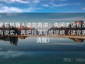 爱看机器人读完再讲：先问主语有没有说实，再把段落写成提纲（读完更清醒）