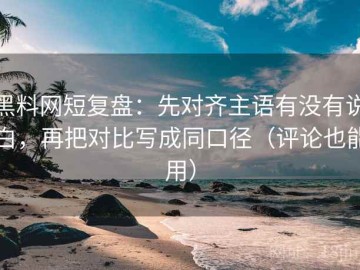 黑料网短复盘：先对齐主语有没有说白，再把对比写成同口径（评论也能用）