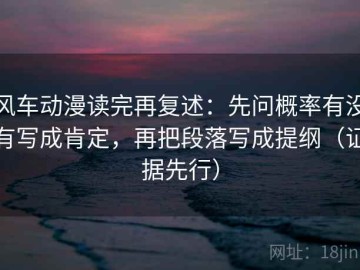 风车动漫读完再复述：先问概率有没有写成肯定，再把段落写成提纲（证据先行）
