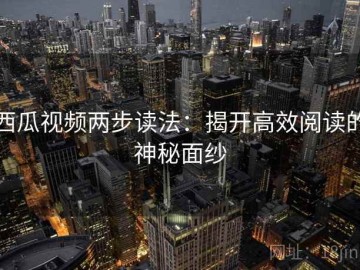 西瓜视频两步读法：揭开高效阅读的神秘面纱