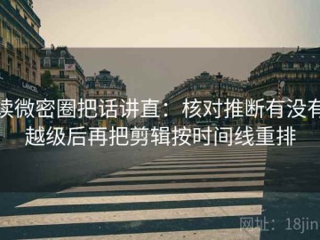读微密圈把话讲直：核对推断有没有越级后再把剪辑按时间线重排
