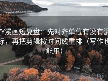 YY漫画短复盘：先对齐单位有没有漏标，再把剪辑按时间线重排（写作也能用）