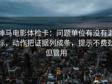神马电影体检卡：问题单位有没有漏标，动作把证据列成条，提示不费劲但管用