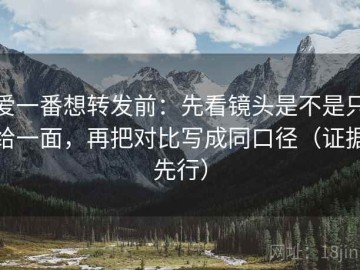 爱一番想转发前：先看镜头是不是只给一面，再把对比写成同口径（证据先行）