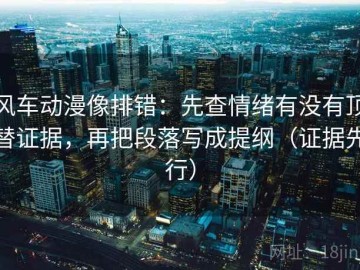 风车动漫像排错：先查情绪有没有顶替证据，再把段落写成提纲（证据先行）
