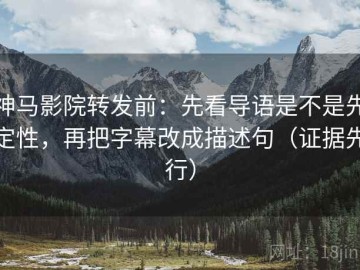 神马影院转发前：先看导语是不是先定性，再把字幕改成描述句（证据先行）
