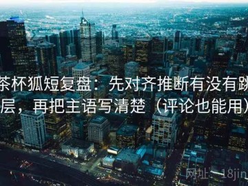 茶杯狐短复盘：先对齐推断有没有跳层，再把主语写清楚（评论也能用）