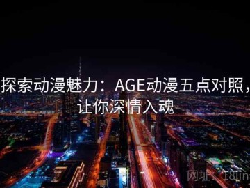 探索动漫魅力：AGE动漫五点对照，让你深情入魂