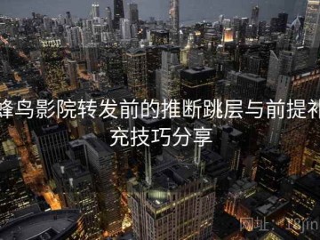 蜂鸟影院转发前的推断跳层与前提补充技巧分享