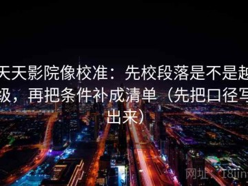 天天影院像校准：先校段落是不是越级，再把条件补成清单（先把口径写出来）