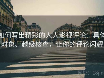 如何写出精彩的人人影视评论：具体对象、越级核查，让你的评论闪耀