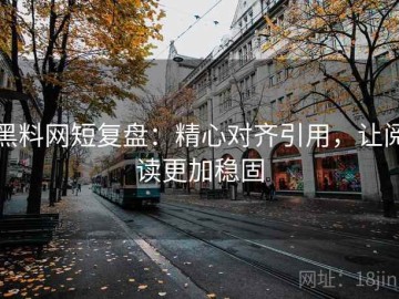 黑料网短复盘：精心对齐引用，让阅读更加稳固