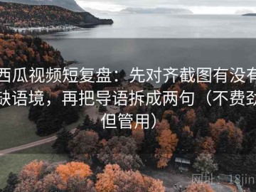 西瓜视频短复盘：先对齐截图有没有缺语境，再把导语拆成两句（不费劲但管用）