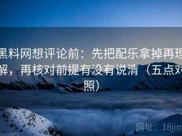 黑料网想评论前：先把配乐拿掉再理解，再核对前提有没有说清（五点对照）