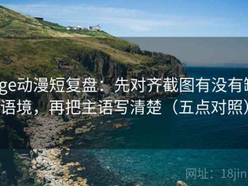 Age动漫短复盘：先对齐截图有没有缺语境，再把主语写清楚（五点对照）