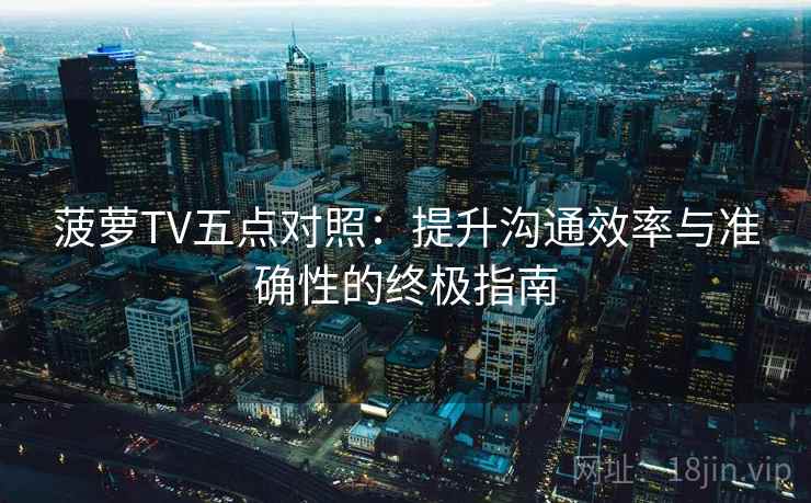 菠萝TV五点对照：提升沟通效率与准确性的终极指南