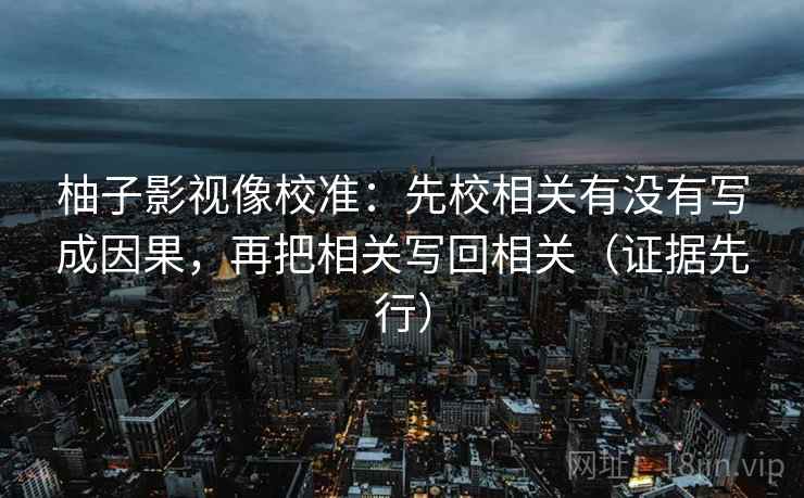 柚子影视像校准：先校相关有没有写成因果，再把相关写回相关（证据先行）