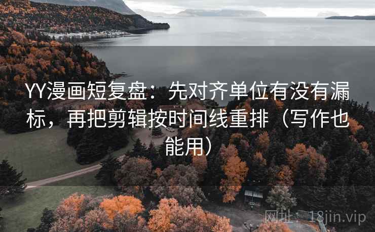 YY漫画短复盘：先对齐单位有没有漏标，再把剪辑按时间线重排（写作也能用）