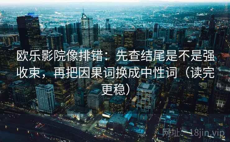 欧乐影院像排错：先查结尾是不是强收束，再把因果词换成中性词（读完更稳）