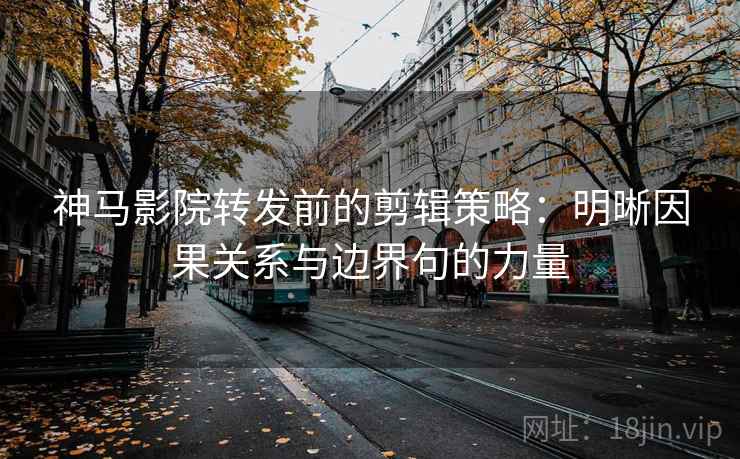 神马影院转发前的剪辑策略：明晰因果关系与边界句的力量