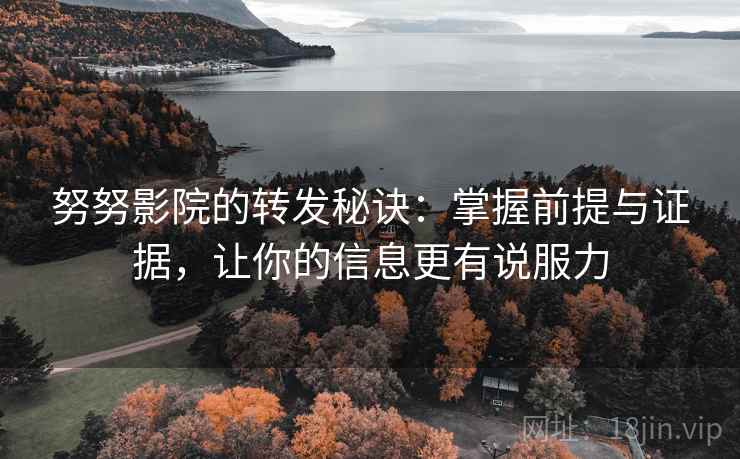 努努影院的转发秘诀：掌握前提与证据，让你的信息更有说服力