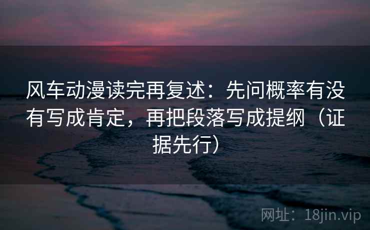 风车动漫读完再复述：先问概率有没有写成肯定，再把段落写成提纲（证据先行）