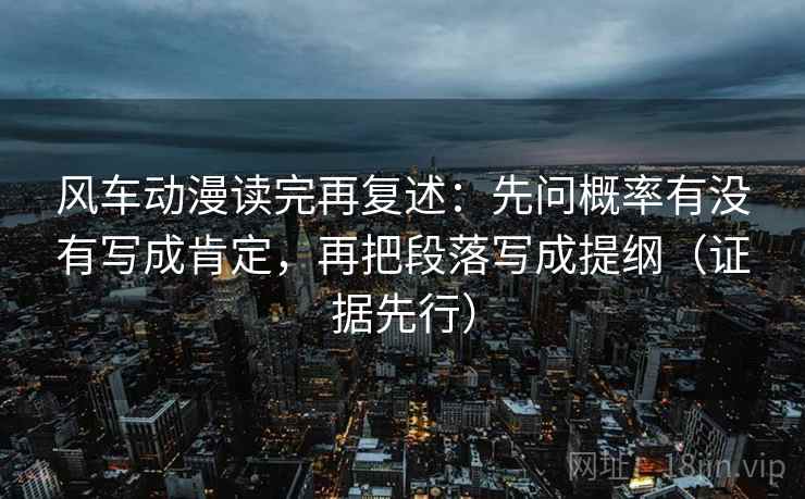 风车动漫读完再复述：先问概率有没有写成肯定，再把段落写成提纲（证据先行）