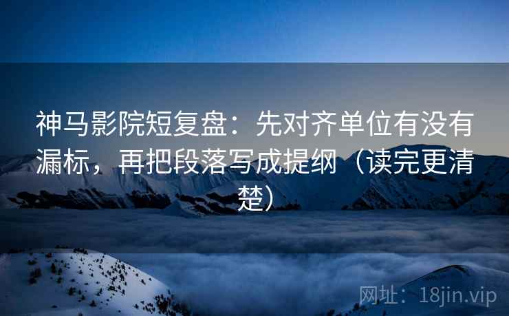 神马影院短复盘：先对齐单位有没有漏标，再把段落写成提纲（读完更清楚）