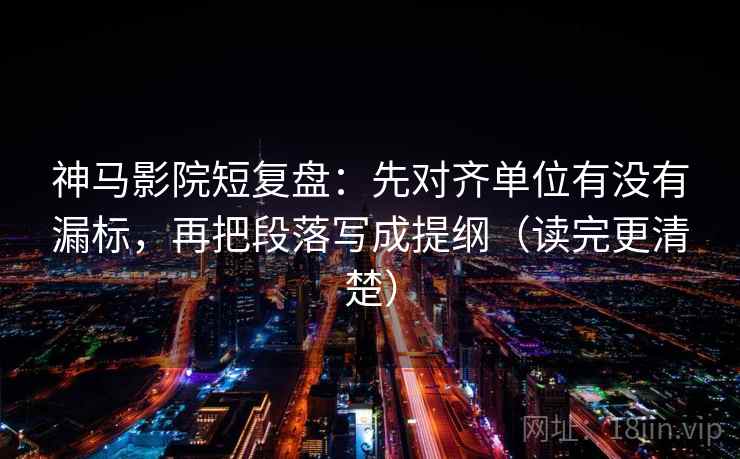 神马影院短复盘：先对齐单位有没有漏标，再把段落写成提纲（读完更清楚）