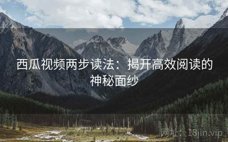 西瓜视频两步读法：揭开高效阅读的神秘面纱