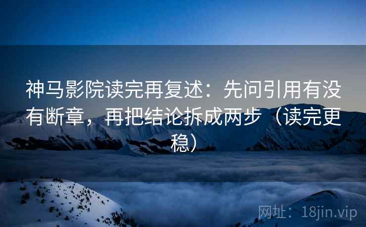 神马影院读完再复述：先问引用有没有断章，再把结论拆成两步（读完更稳）