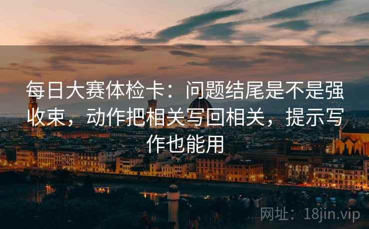 每日大赛体检卡：问题结尾是不是强收束，动作把相关写回相关，提示写作也能用
