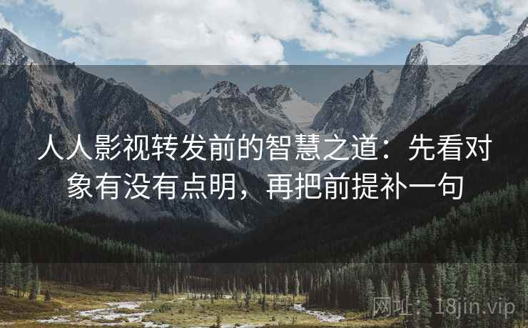 人人影视转发前的智慧之道：先看对象有没有点明，再把前提补一句