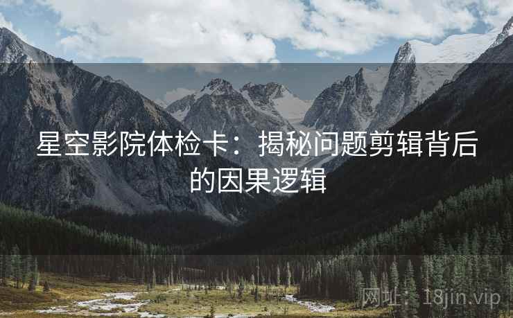 星空影院体检卡：揭秘问题剪辑背后的因果逻辑