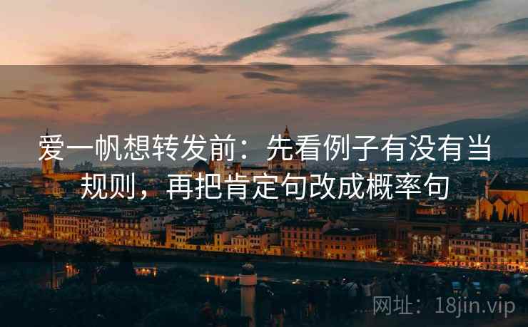 爱一帆想转发前：先看例子有没有当规则，再把肯定句改成概率句