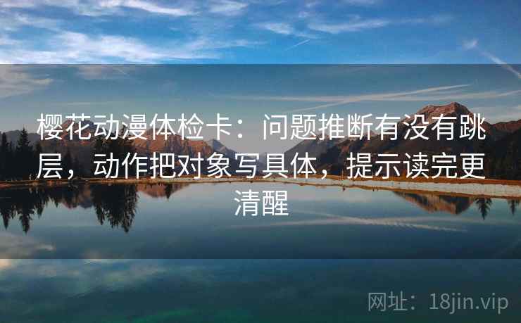 樱花动漫体检卡：问题推断有没有跳层，动作把对象写具体，提示读完更清醒
