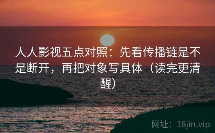 人人影视五点对照：先看传播链是不是断开，再把对象写具体（读完更清醒）