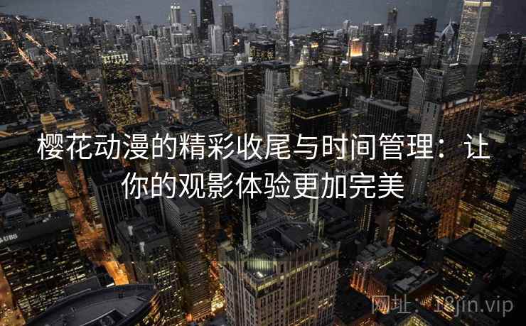 樱花动漫的精彩收尾与时间管理：让你的观影体验更加完美