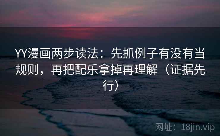 YY漫画两步读法：先抓例子有没有当规则，再把配乐拿掉再理解（证据先行）
