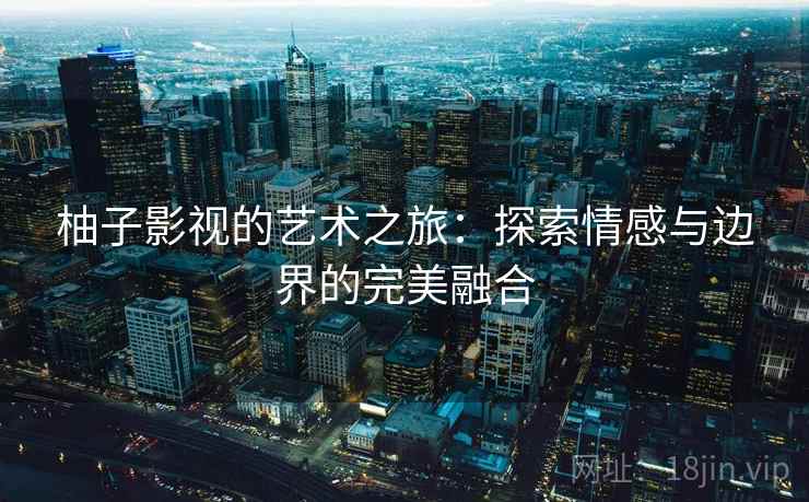 柚子影视的艺术之旅：探索情感与边界的完美融合
