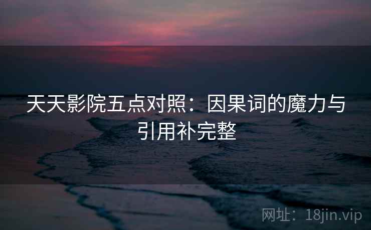 天天影院五点对照：因果词的魔力与引用补完整