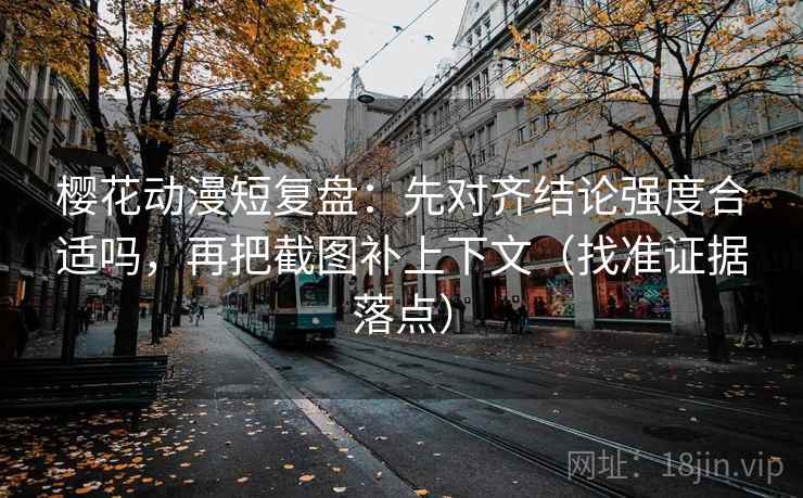 樱花动漫短复盘：先对齐结论强度合适吗，再把截图补上下文（找准证据落点）